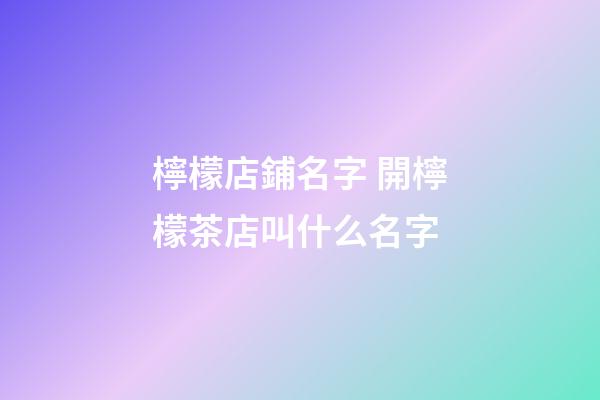 檸檬店鋪名字 開檸檬茶店叫什么名字-第1張-店鋪起名-玄機派